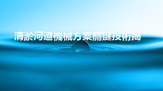 清淤河道機械方案關鍵技術揭秘：提升清淤效率的突破性方法！
